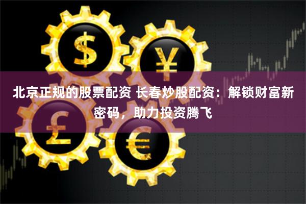 北京正规的股票配资 长春炒股配资：解锁财富新密码，助力投资腾飞