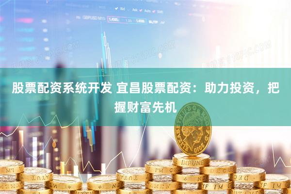 股票配资系统开发 宜昌股票配资：助力投资，把握财富先机