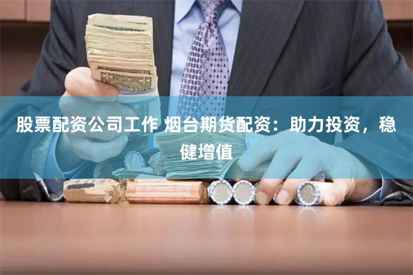 股票配资公司工作 烟台期货配资：助力投资，稳健增值