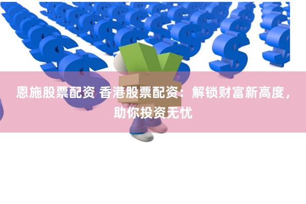 恩施股票配资 香港股票配资：解锁财富新高度，助你投资无忧