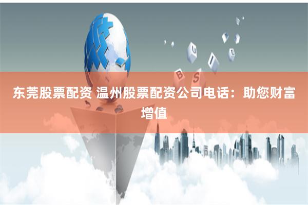 东莞股票配资 温州股票配资公司电话：助您财富增值