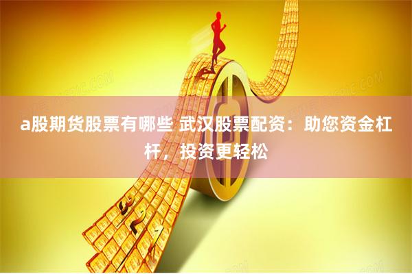 a股期货股票有哪些 武汉股票配资：助您资金杠杆，投资更轻松