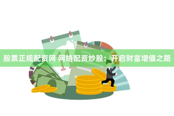 股票正规配资网 网络配资炒股：开启财富增值之路