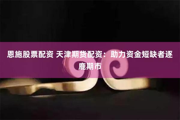 恩施股票配资 天津期货配资：助力资金短缺者逐鹿期市