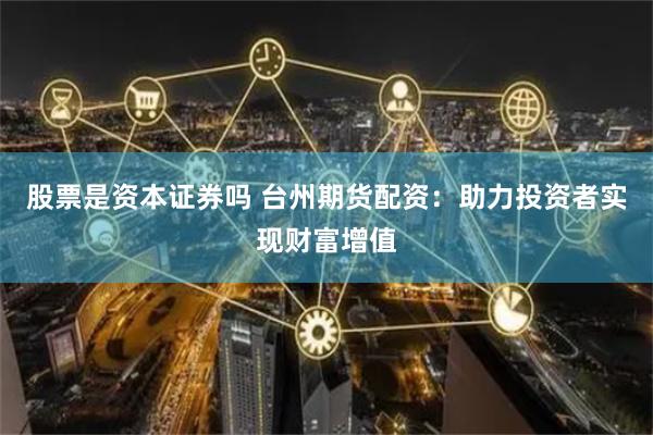 股票是资本证券吗 台州期货配资：助力投资者实现财富增值