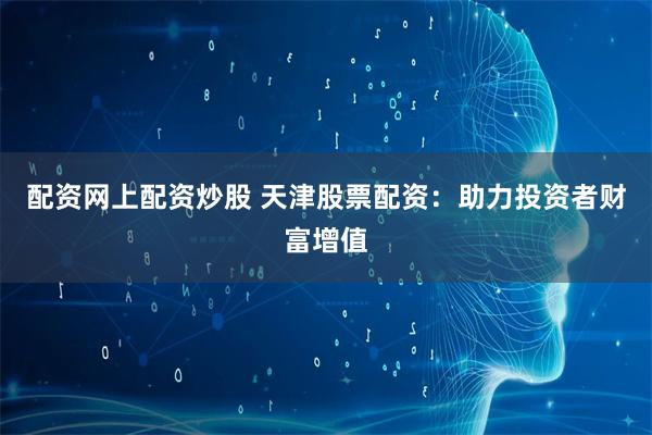 配资网上配资炒股 天津股票配资：助力投资者财富增值