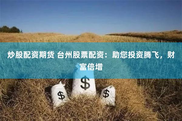 炒股配资期货 台州股票配资：助您投资腾飞，财富倍增