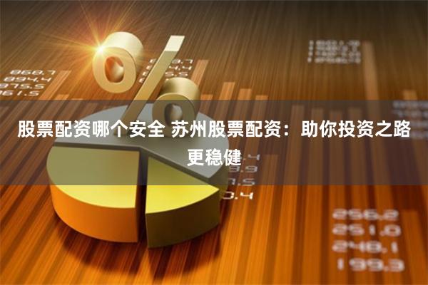 股票配资哪个安全 苏州股票配资：助你投资之路更稳健
