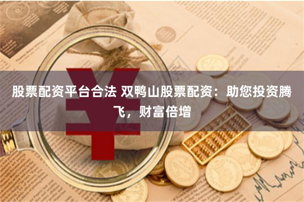 股票配资平台合法 双鸭山股票配资：助您投资腾飞，财富倍增