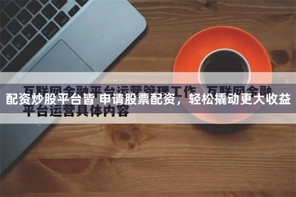 配资炒股平台皆 申请股票配资，轻松撬动更大收益