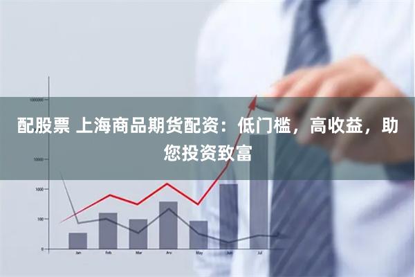 配股票 上海商品期货配资：低门槛，高收益，助您投资致富