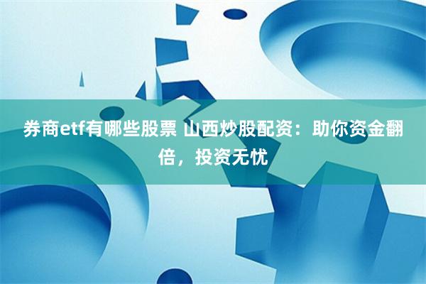 券商etf有哪些股票 山西炒股配资：助你资金翻倍，投资无忧