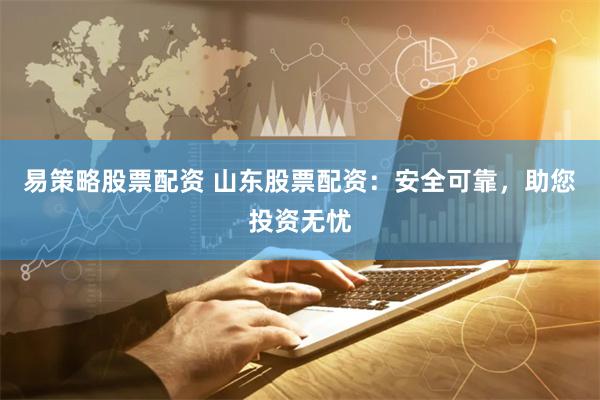 易策略股票配资 山东股票配资：安全可靠，助您投资无忧
