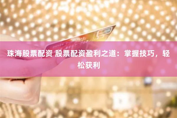 珠海股票配资 股票配资盈利之道：掌握技巧，轻松获利