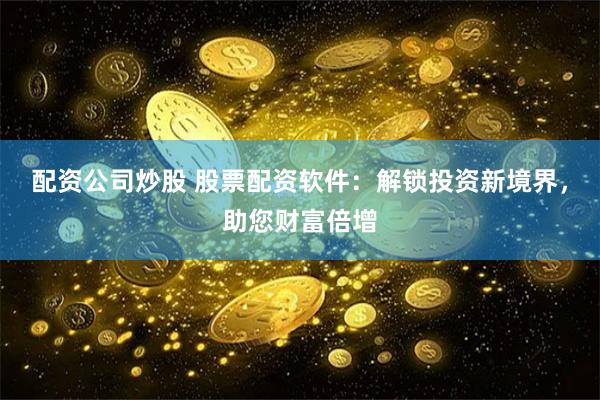 配资公司炒股 股票配资软件：解锁投资新境界，助您财富倍增