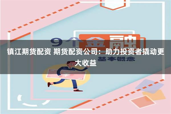 镇江期货配资 期货配资公司：助力投资者撬动更大收益