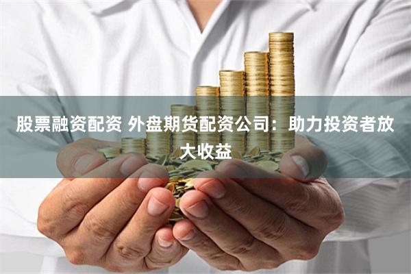 股票融资配资 外盘期货配资公司：助力投资者放大收益