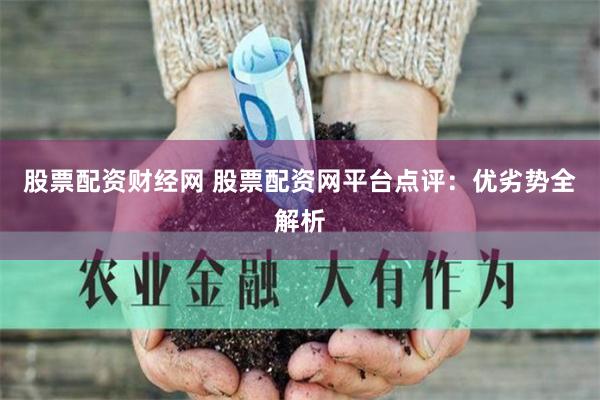 股票配资财经网 股票配资网平台点评：优劣势全解析