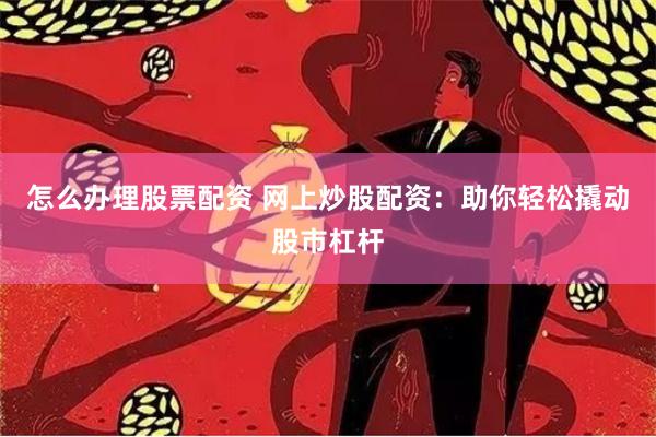 怎么办理股票配资 网上炒股配资：助你轻松撬动股市杠杆