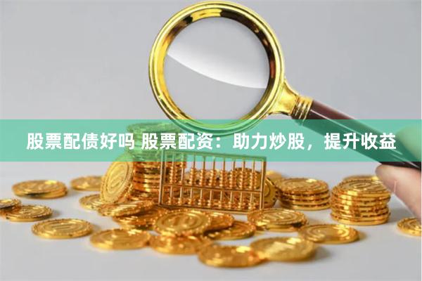 股票配债好吗 股票配资：助力炒股，提升收益