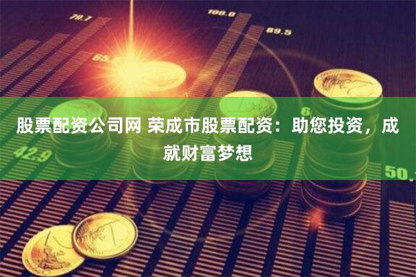 股票配资公司网 荣成市股票配资：助您投资，成就财富梦想