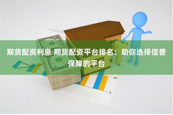 期货配资利息 期货配资平台排名：助你选择信誉保障的平台