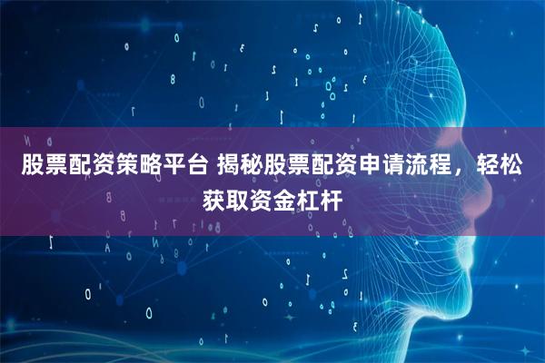 股票配资策略平台 揭秘股票配资申请流程，轻松获取资金杠杆