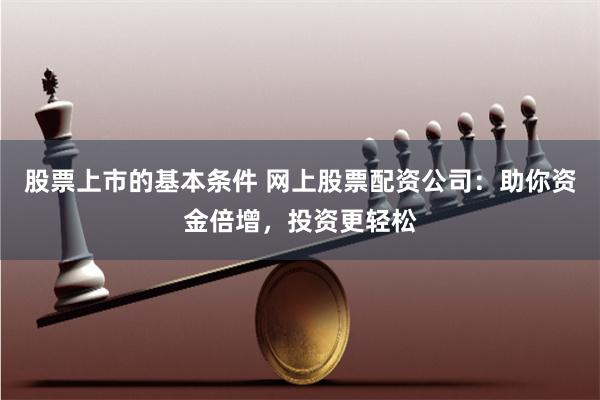 股票上市的基本条件 网上股票配资公司：助你资金倍增，投资更轻松