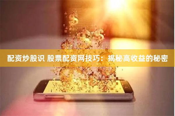配资炒股识 股票配资网技巧：揭秘高收益的秘密