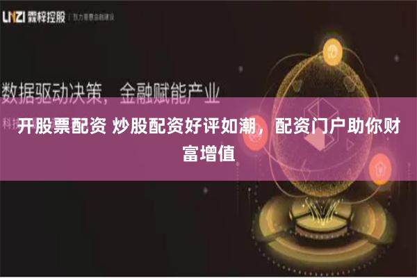 开股票配资 炒股配资好评如潮，配资门户助你财富增值