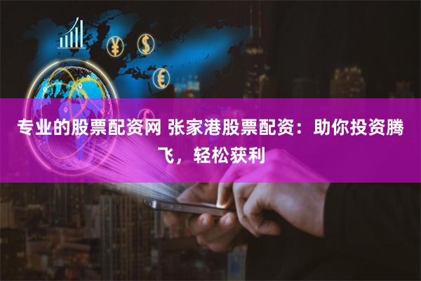专业的股票配资网 张家港股票配资：助你投资腾飞，轻松获利