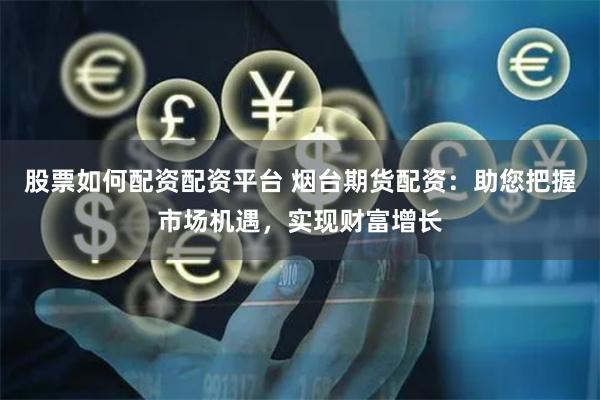 股票如何配资配资平台 烟台期货配资：助您把握市场机遇，实现财富增长