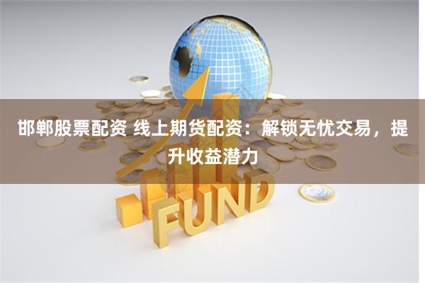 邯郸股票配资 线上期货配资：解锁无忧交易，提升收益潜力