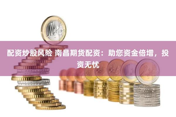 配资炒股风险 南昌期货配资：助您资金倍增，投资无忧