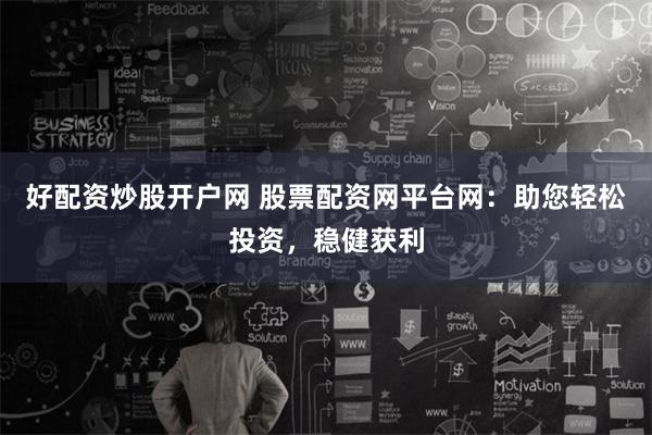 好配资炒股开户网 股票配资网平台网：助您轻松投资，稳健获利