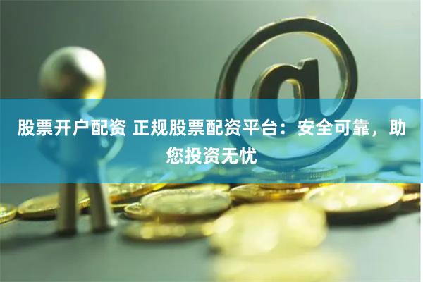 股票开户配资 正规股票配资平台：安全可靠，助您投资无忧