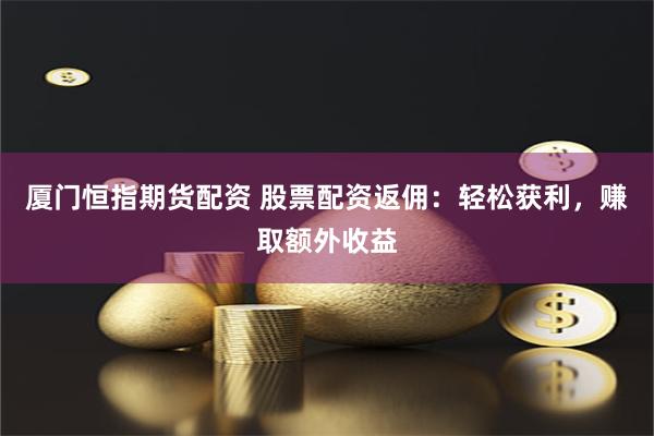 厦门恒指期货配资 股票配资返佣：轻松获利，赚取额外收益