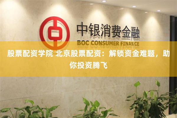 股票配资学院 北京股票配资：解锁资金难题，助你投资腾飞