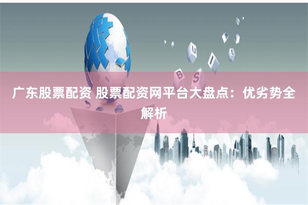 广东股票配资 股票配资网平台大盘点：优劣势全解析