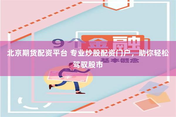 北京期货配资平台 专业炒股配资门户，助你轻松驾驭股市
