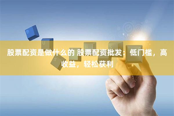 股票配资是做什么的 股票配资批发：低门槛，高收益，轻松获利