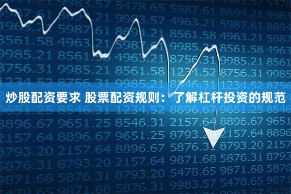 炒股配资要求 股票配资规则：了解杠杆投资的规范