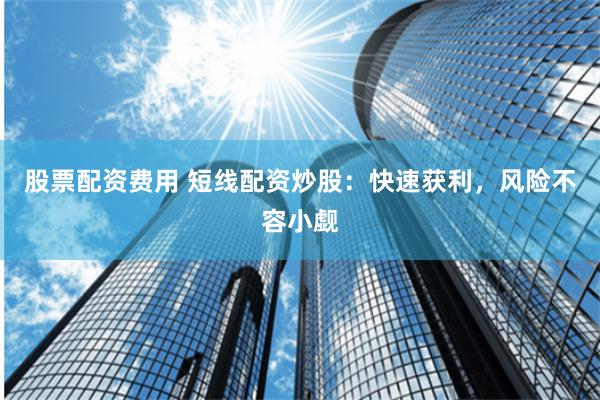 股票配资费用 短线配资炒股：快速获利，风险不容小觑