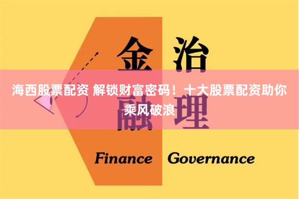 海西股票配资 解锁财富密码！十大股票配资助你乘风破浪