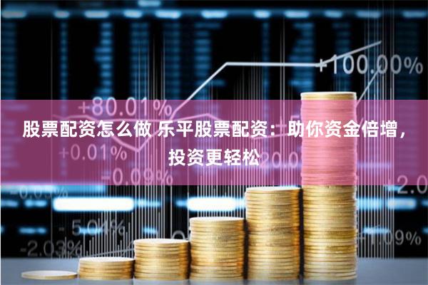 股票配资怎么做 乐平股票配资：助你资金倍增，投资更轻松