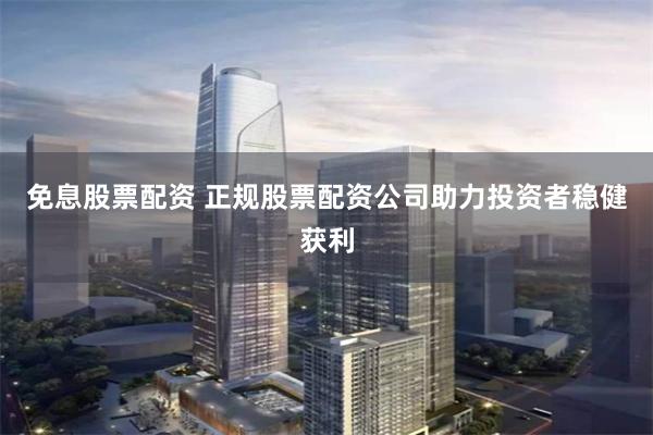 免息股票配资 正规股票配资公司助力投资者稳健获利