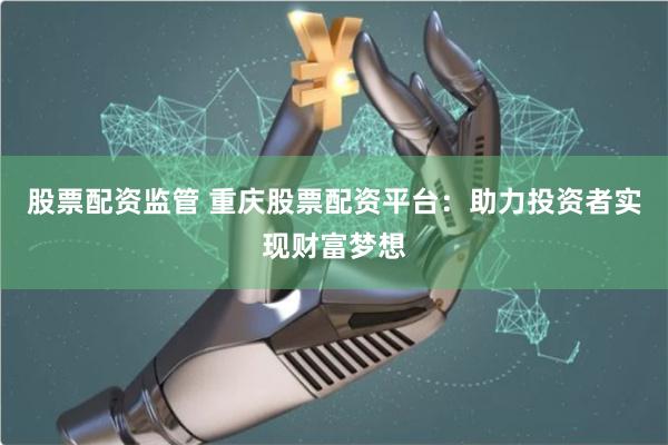 股票配资监管 重庆股票配资平台：助力投资者实现财富梦想
