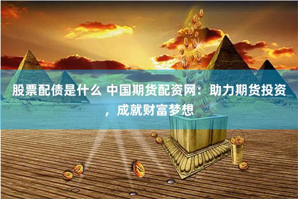 股票配债是什么 中国期货配资网：助力期货投资，成就财富梦想