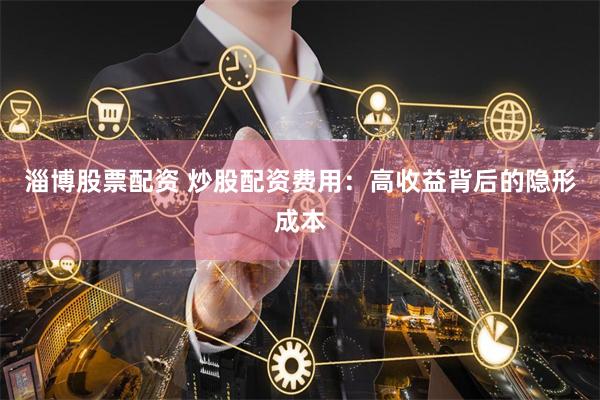 淄博股票配资 炒股配资费用：高收益背后的隐形成本