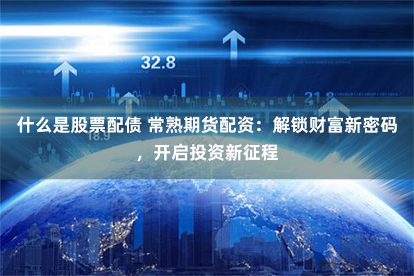 什么是股票配债 常熟期货配资：解锁财富新密码，开启投资新征程